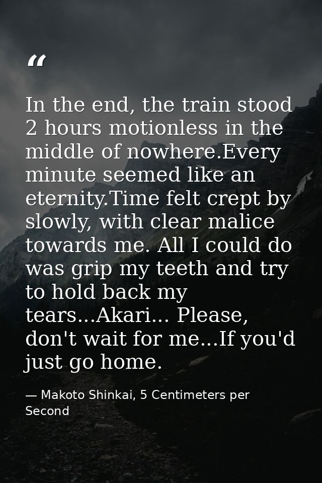 In the end, the train stood 2 hours motionless in the middle of nowhere.Every minute seemed like an eternity.Time felt c — Makoto Shinkai, 5 Centimeters per Second