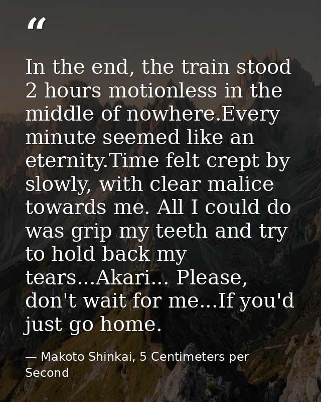In the end, the train stood 2 hours motionless in the middle of nowhere.Every minute seemed like an eternity.Time felt c — Makoto Shinkai, 5 Centimeters per Second