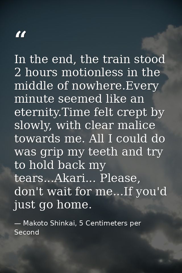 In the end, the train stood 2 hours motionless in the middle of nowhere.Every minute seemed like an eternity.Time felt c — Makoto Shinkai, 5 Centimeters per Second