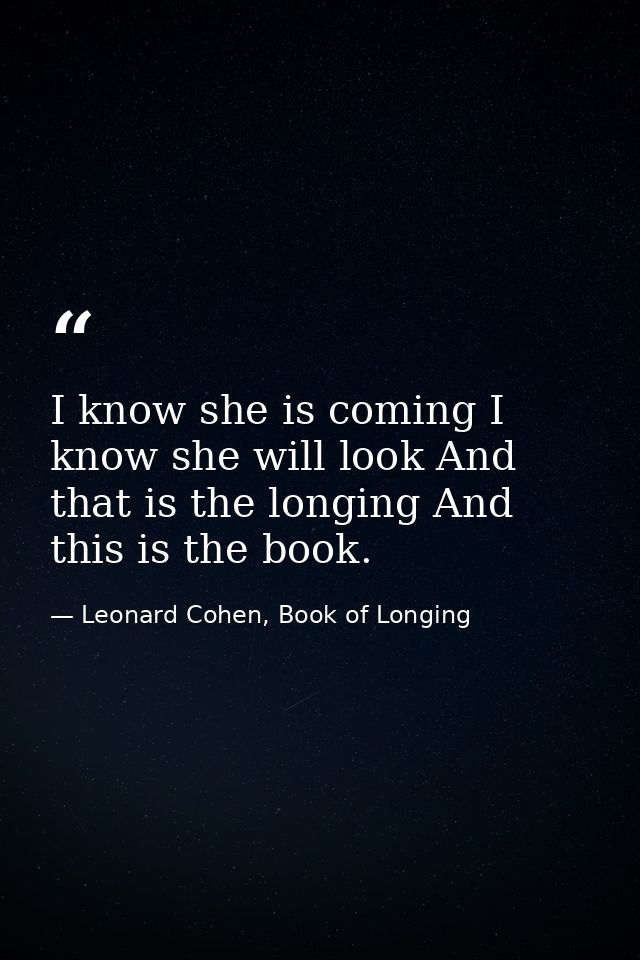 I know she is coming I know she will look And that is the longing And this is the book. — Leonard Cohen, Book of Longing