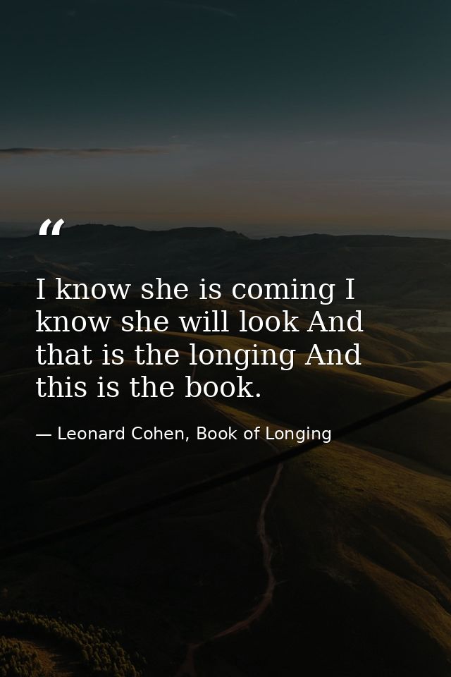 I know she is coming I know she will look And that is the longing And this is the book. — Leonard Cohen, Book of Longing