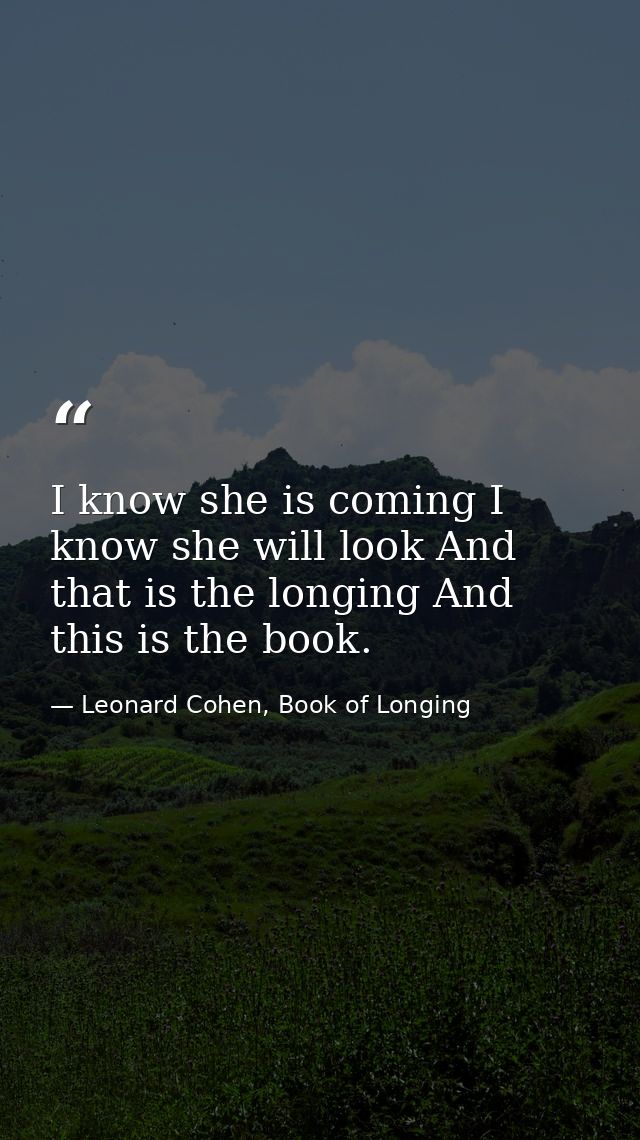 I know she is coming I know she will look And that is the longing And this is the book. — Leonard Cohen, Book of Longing