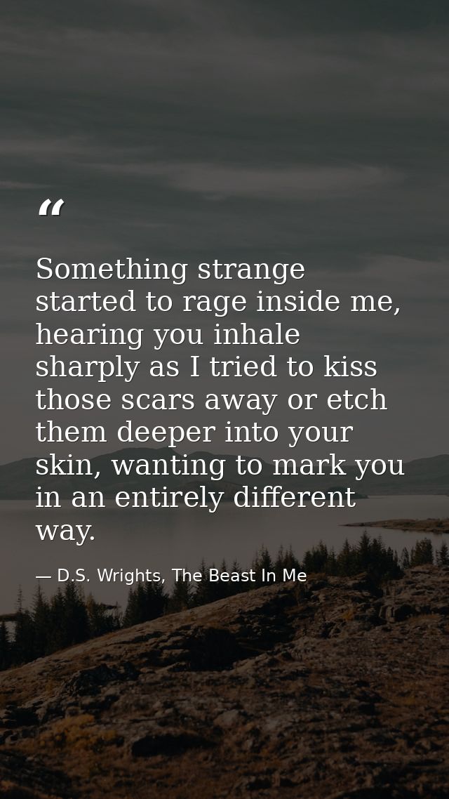 Something strange started to rage inside me, hearing you inhale sharply as I tried to kiss those scars away or etch them — D.S. Wrights, The Beast In Me