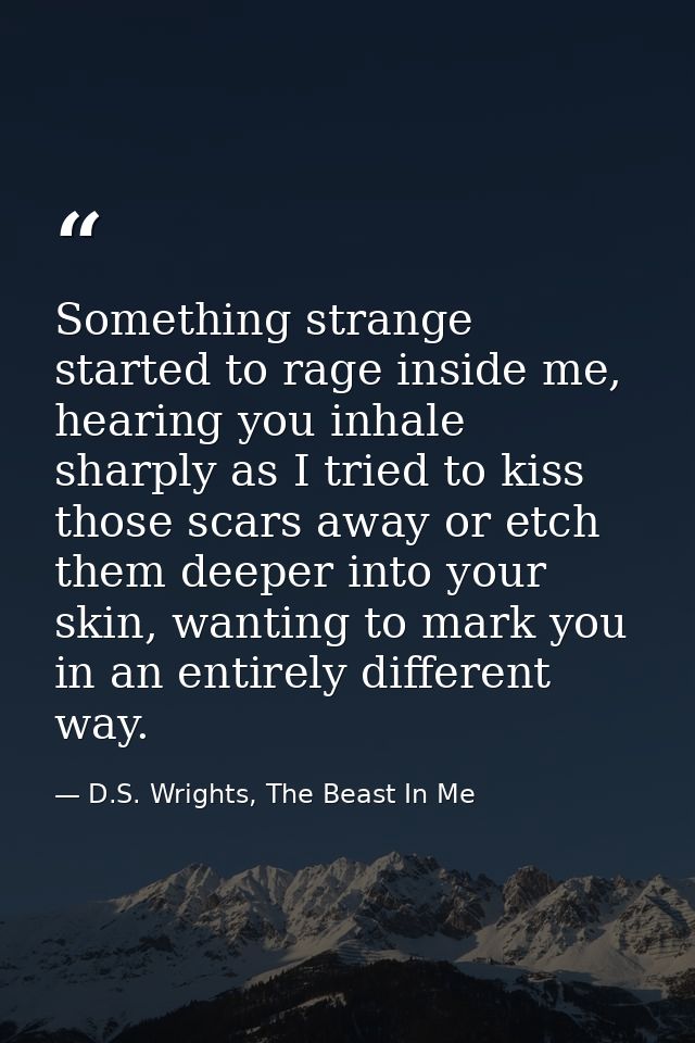 Something strange started to rage inside me, hearing you inhale sharply as I tried to kiss those scars away or etch them — D.S. Wrights, The Beast In Me