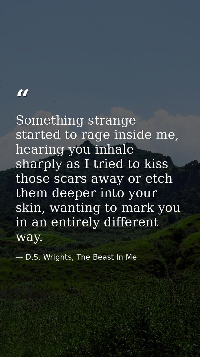 Something strange started to rage inside me, hearing you inhale sharply as I tried to kiss those scars away or etch them — D.S. Wrights, The Beast In Me