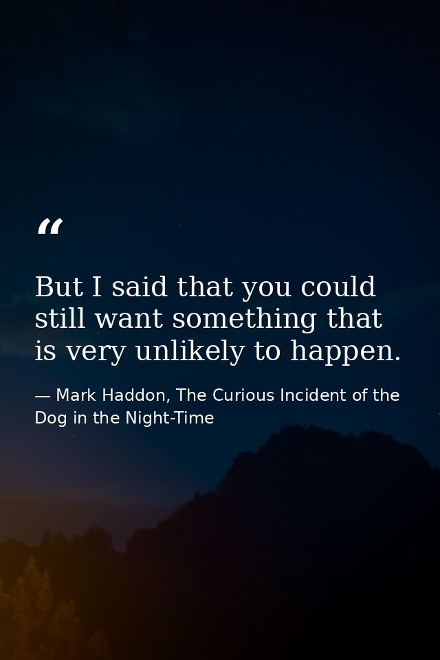 But I said that you could still want something that is very unlikely to happen. — Mark Haddon, The Curious Incident of the Dog in the Night-Time