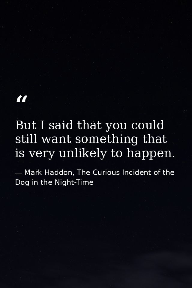 But I said that you could still want something that is very unlikely to happen. — Mark Haddon, The Curious Incident of the Dog in the Night-Time
