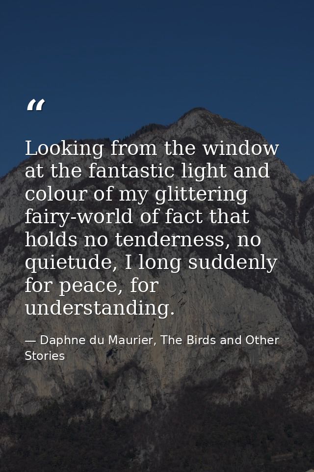 Looking from the window at the fantastic light and colour of my glittering fairy-world of fact that holds no tenderness, — Daphne du Maurier, The Birds and Other Stories