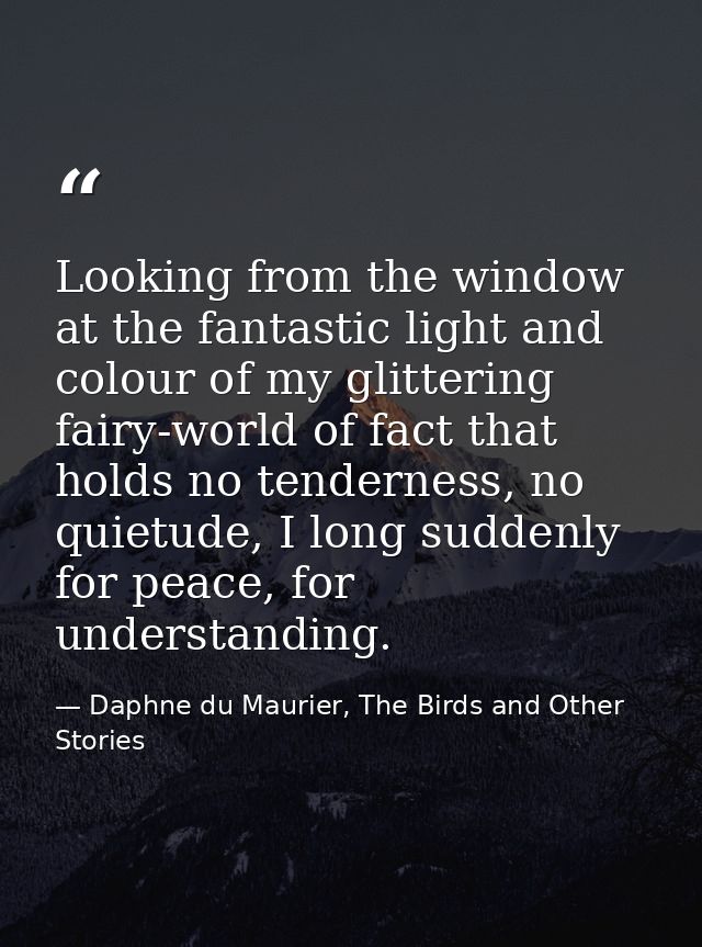 Looking from the window at the fantastic light and colour of my glittering fairy-world of fact that holds no tenderness, — Daphne du Maurier, The Birds and Other Stories