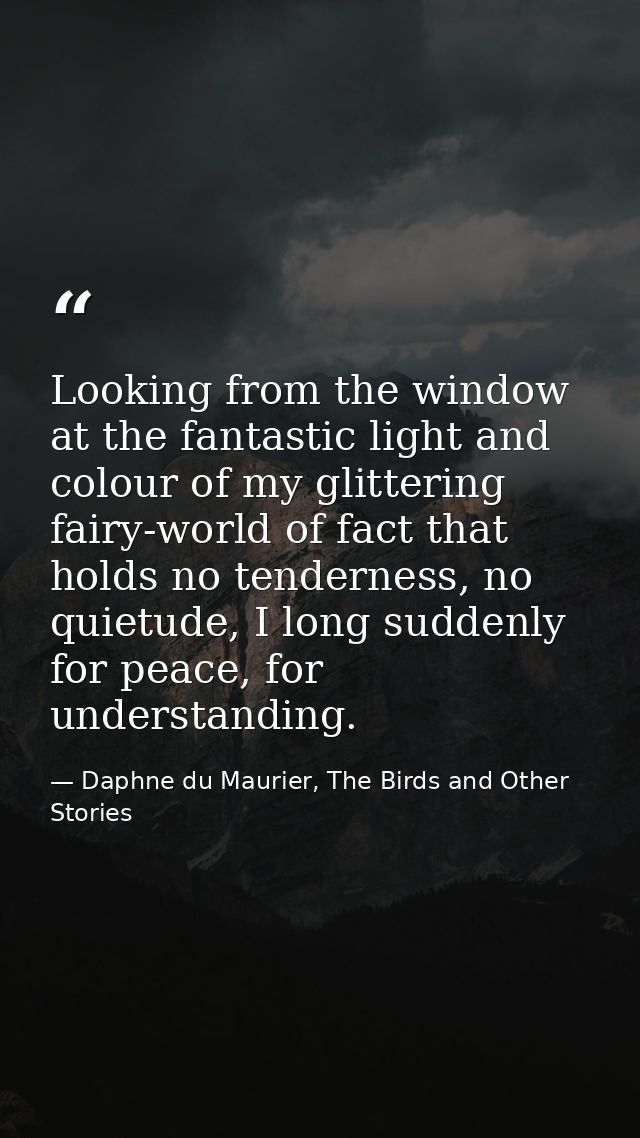 Looking from the window at the fantastic light and colour of my glittering fairy-world of fact that holds no tenderness, — Daphne du Maurier, The Birds and Other Stories