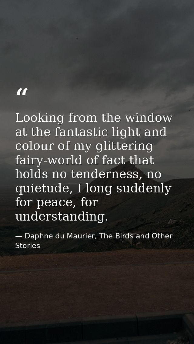 Looking from the window at the fantastic light and colour of my glittering fairy-world of fact that holds no tenderness, — Daphne du Maurier, The Birds and Other Stories