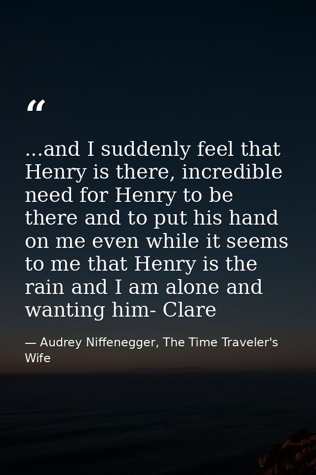 ...and I suddenly feel that Henry is there, incredible need for Henry to be there and to put his hand on me even while i — Audrey Niffenegger, The Time Traveler's Wife