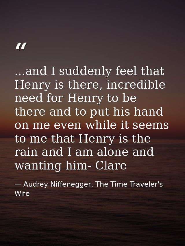 ...and I suddenly feel that Henry is there, incredible need for Henry to be there and to put his hand on me even while i — Audrey Niffenegger, The Time Traveler's Wife