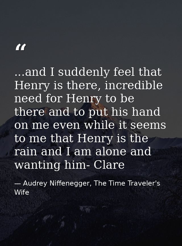 ...and I suddenly feel that Henry is there, incredible need for Henry to be there and to put his hand on me even while i — Audrey Niffenegger, The Time Traveler's Wife