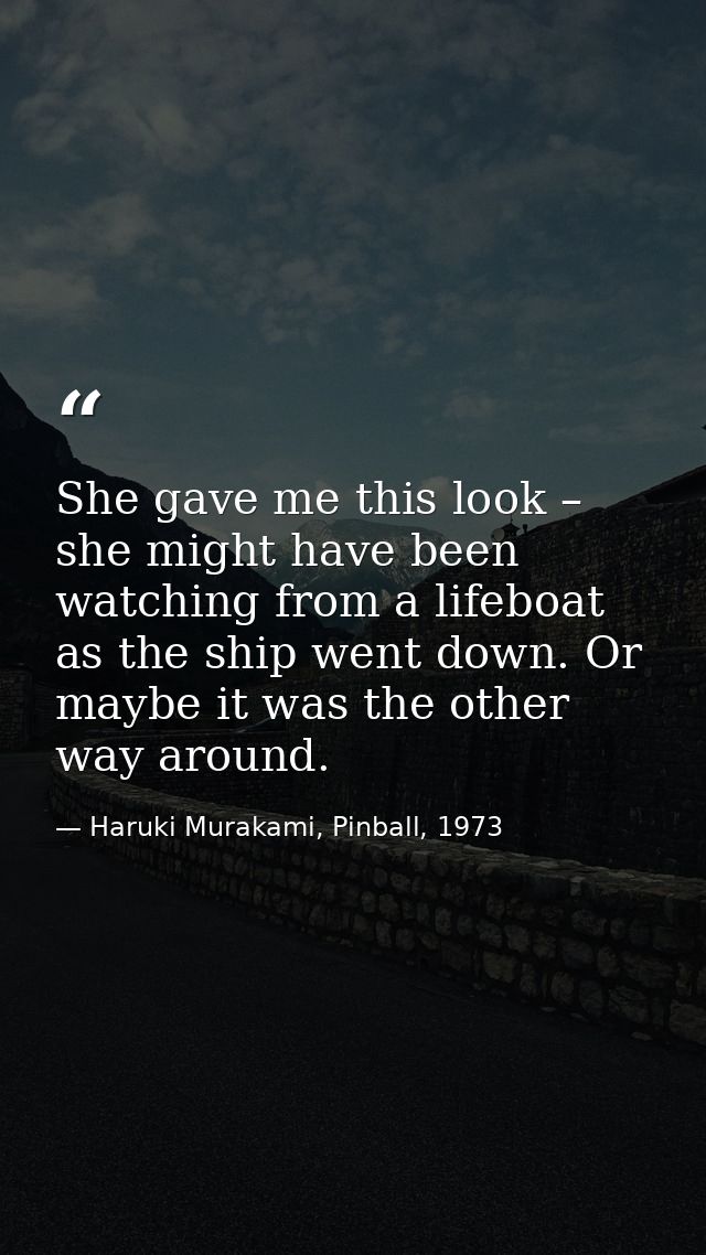 She gave me this look – she might have been watching from a lifeboat as the ship went down. Or maybe it was the other wa — Haruki Murakami, Pinball, 1973