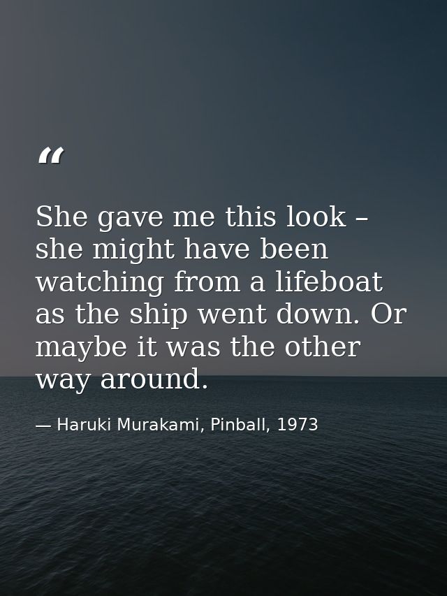 She gave me this look – she might have been watching from a lifeboat as the ship went down. Or maybe it was the other wa — Haruki Murakami, Pinball, 1973