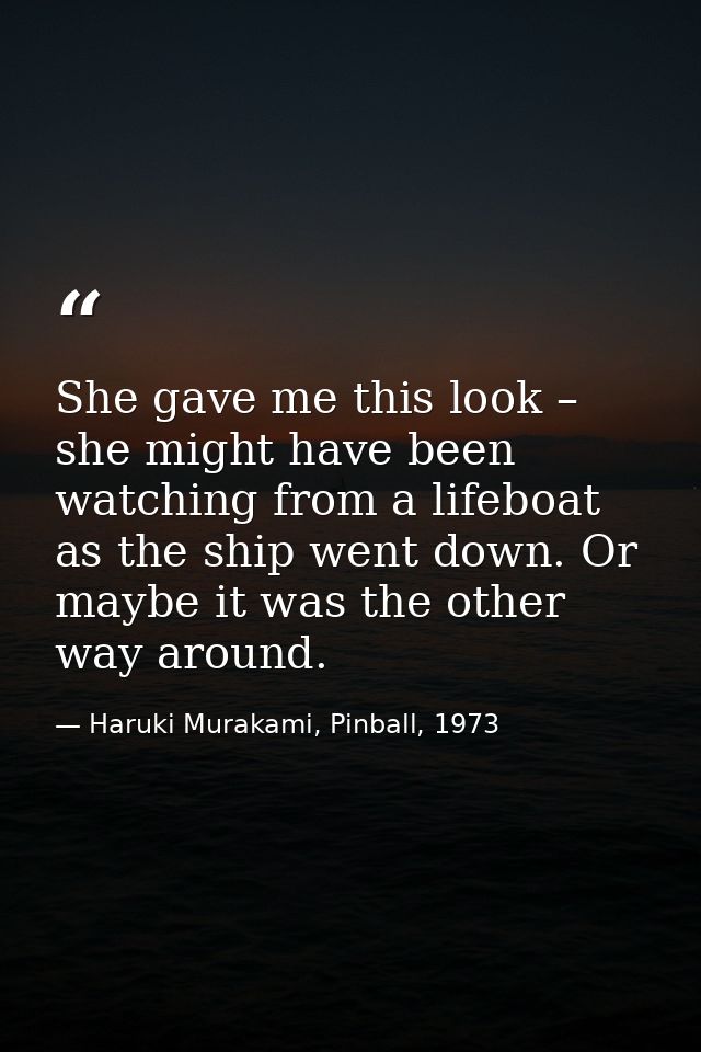 She gave me this look – she might have been watching from a lifeboat as the ship went down. Or maybe it was the other wa — Haruki Murakami, Pinball, 1973