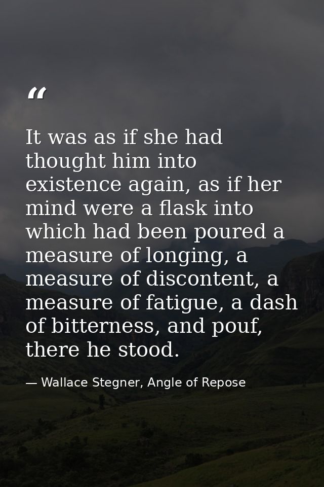 It was as if she had thought him into existence again, as if her mind were a flask into which had been poured a measure  — Wallace Stegner, Angle of Repose