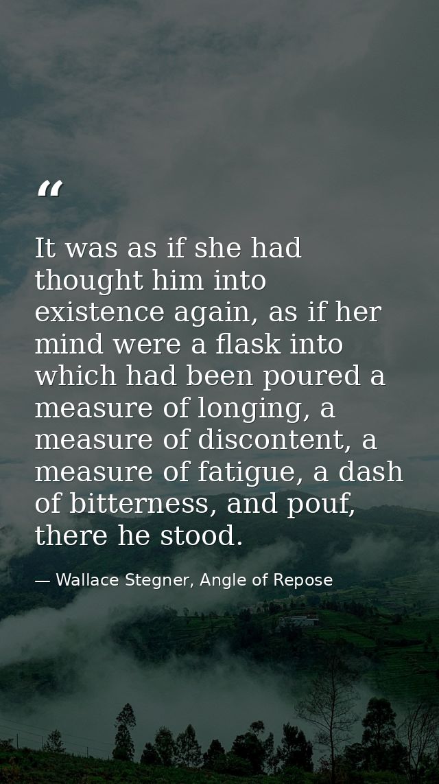 It was as if she had thought him into existence again, as if her mind were a flask into which had been poured a measure  — Wallace Stegner, Angle of Repose