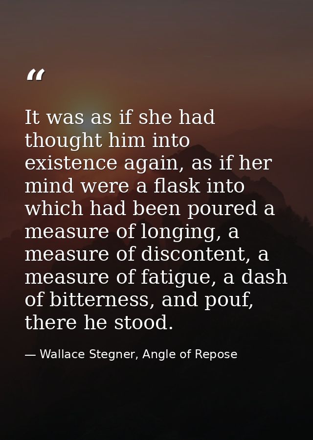 It was as if she had thought him into existence again, as if her mind were a flask into which had been poured a measure  — Wallace Stegner, Angle of Repose