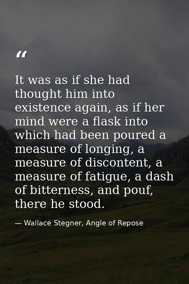 It was as if she had thought him into existence again, as if her mind were a flask into which had been poured a measure  — Wallace Stegner, Angle of Repose