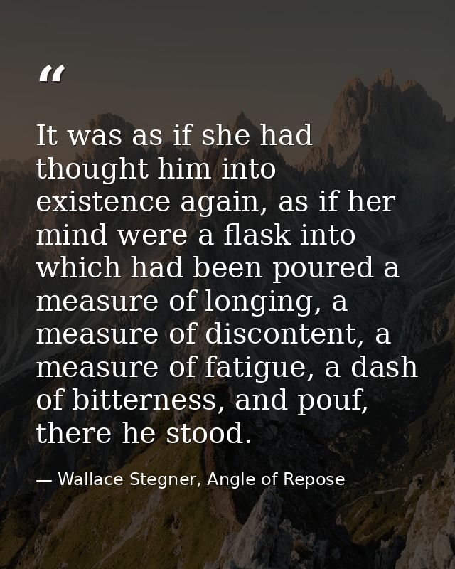 It was as if she had thought him into existence again, as if her mind were a flask into which had been poured a measure  — Wallace Stegner, Angle of Repose