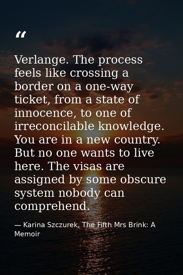 Verlange. The process feels like crossing a border on a one-way ticket, from a state of innocence, to one of irreconcila — Karina Szczurek, The Fifth Mrs Brink: A Memoir