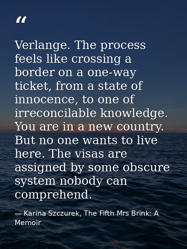 Verlange. The process feels like crossing a border on a one-way ticket, from a state of innocence, to one of irreconcila — Karina Szczurek, The Fifth Mrs Brink: A Memoir