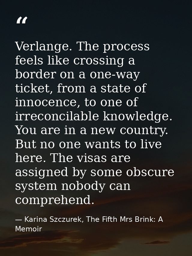 Verlange. The process feels like crossing a border on a one-way ticket, from a state of innocence, to one of irreconcila — Karina Szczurek, The Fifth Mrs Brink: A Memoir