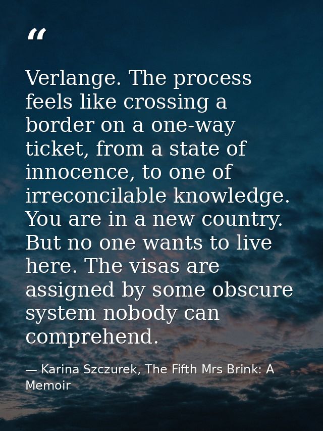 Verlange. The process feels like crossing a border on a one-way ticket, from a state of innocence, to one of irreconcila — Karina Szczurek, The Fifth Mrs Brink: A Memoir