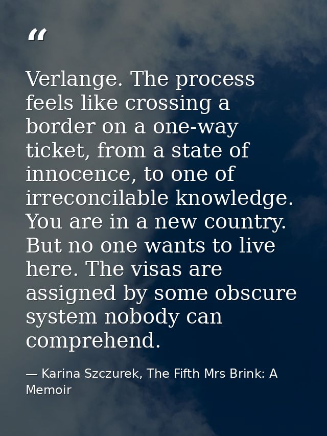 Verlange. The process feels like crossing a border on a one-way ticket, from a state of innocence, to one of irreconcila — Karina Szczurek, The Fifth Mrs Brink: A Memoir