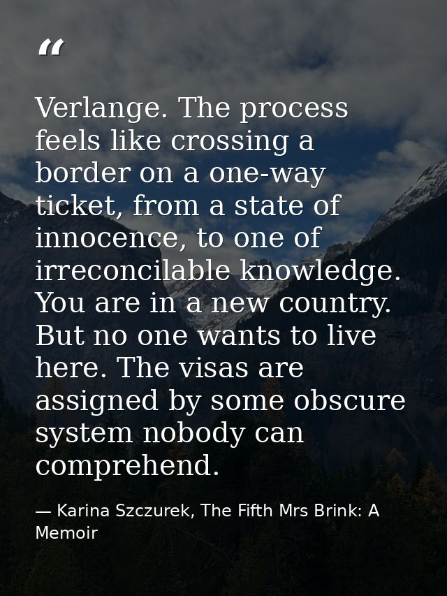 Verlange. The process feels like crossing a border on a one-way ticket, from a state of innocence, to one of irreconcila — Karina Szczurek, The Fifth Mrs Brink: A Memoir