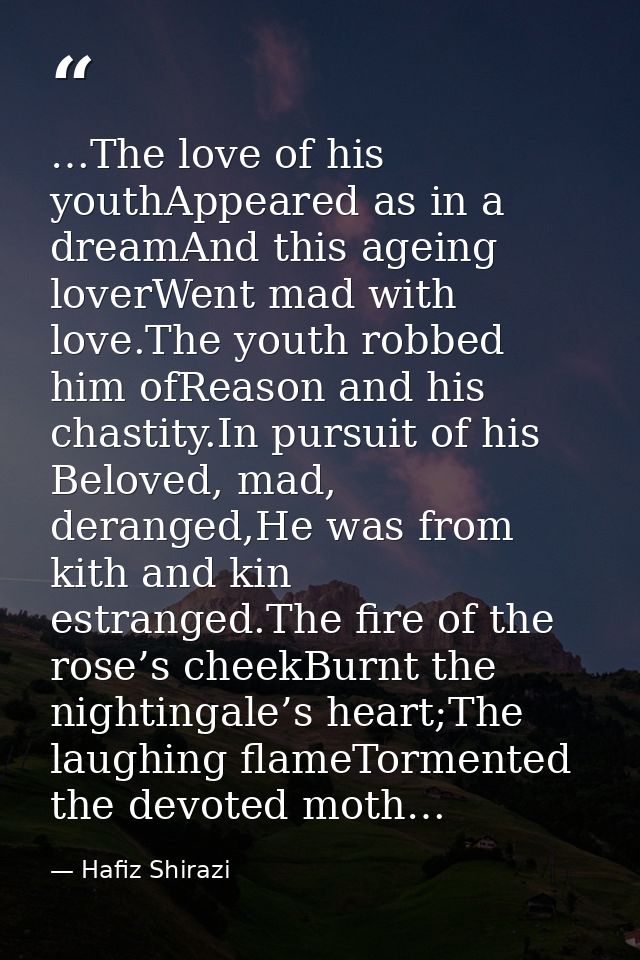 …The love of his youthAppeared as in a dreamAnd this ageing loverWent mad with love.The youth robbed him ofReason and hi — Hafiz Shirazi