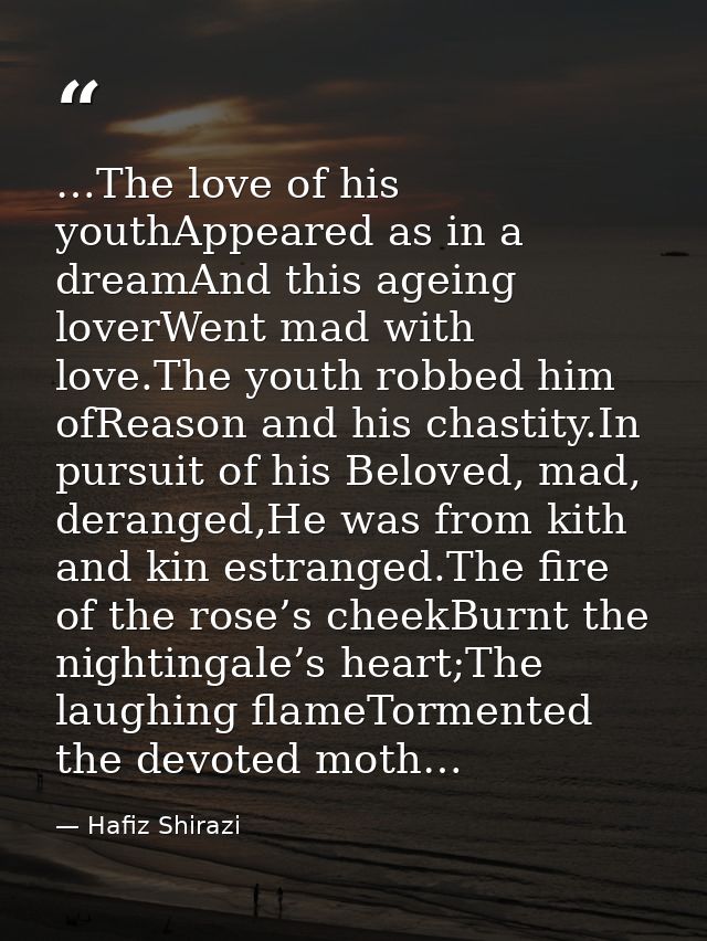 …The love of his youthAppeared as in a dreamAnd this ageing loverWent mad with love.The youth robbed him ofReason and hi — Hafiz Shirazi
