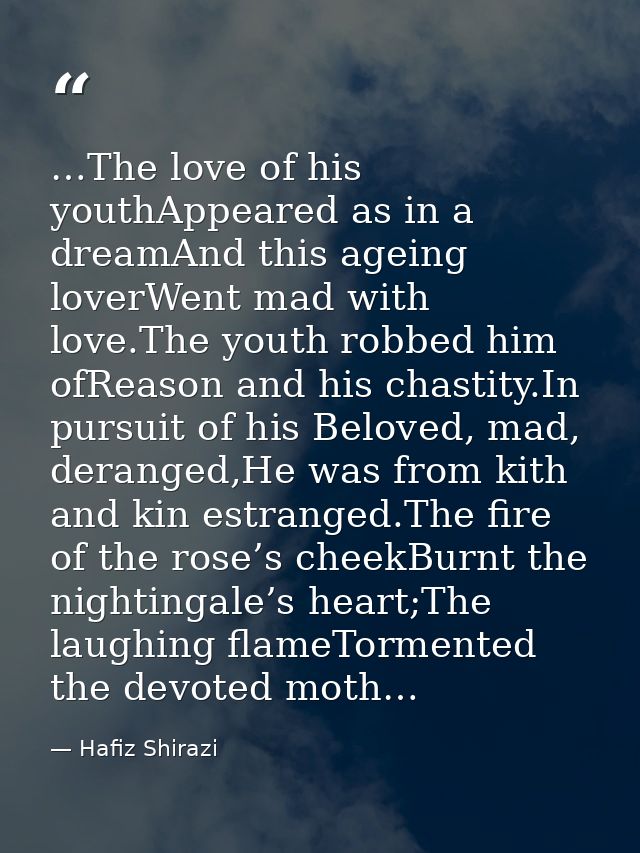 …The love of his youthAppeared as in a dreamAnd this ageing loverWent mad with love.The youth robbed him ofReason and hi — Hafiz Shirazi