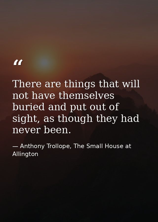 There are things that will not have themselves buried and put out of sight, as though they had never been. — Anthony Trollope, The Small House at Allington