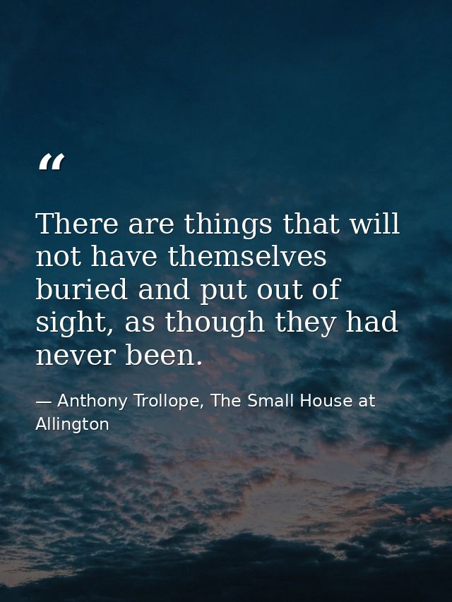 There are things that will not have themselves buried and put out of sight, as though they had never been. — Anthony Trollope, The Small House at Allington