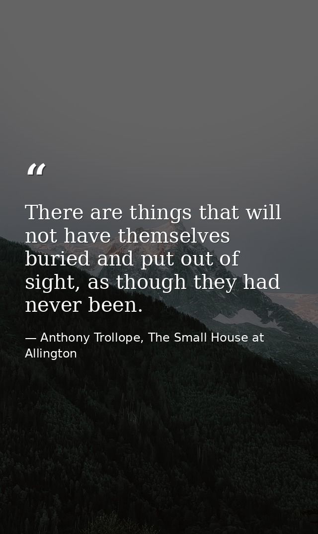 There are things that will not have themselves buried and put out of sight, as though they had never been. — Anthony Trollope, The Small House at Allington
