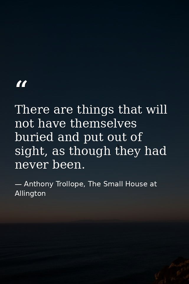 There are things that will not have themselves buried and put out of sight, as though they had never been. — Anthony Trollope, The Small House at Allington