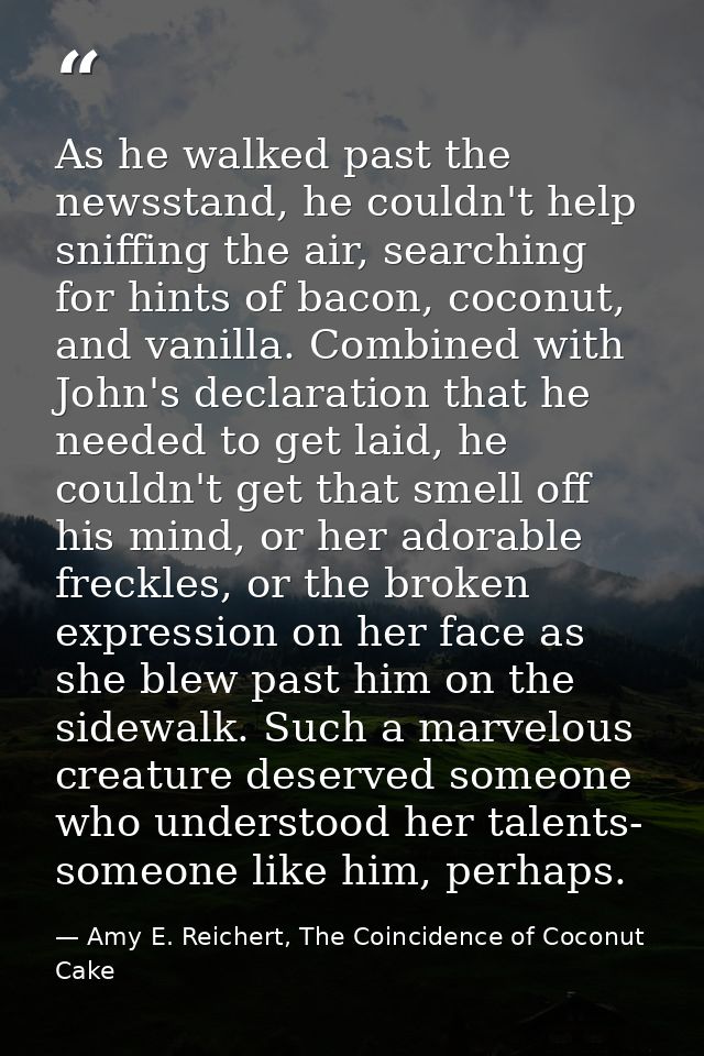 As he walked past the newsstand, he couldn't help sniffing the air, searching for hints of bacon, coconut, and vanilla.  — Amy E. Reichert, The Coincidence of Coconut Cake