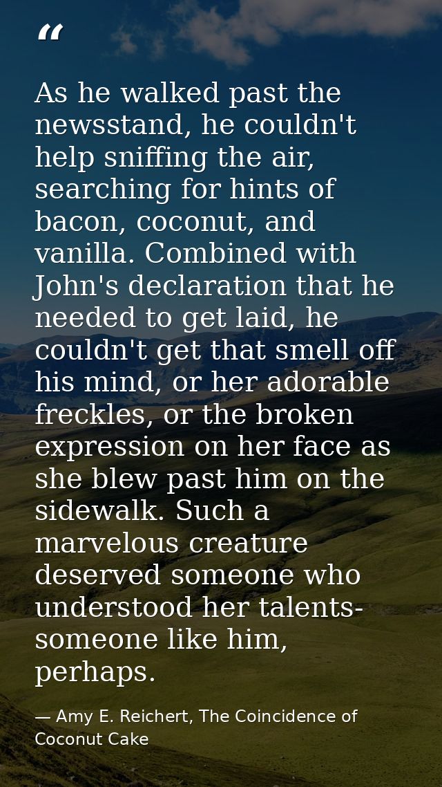 As he walked past the newsstand, he couldn't help sniffing the air, searching for hints of bacon, coconut, and vanilla.  — Amy E. Reichert, The Coincidence of Coconut Cake