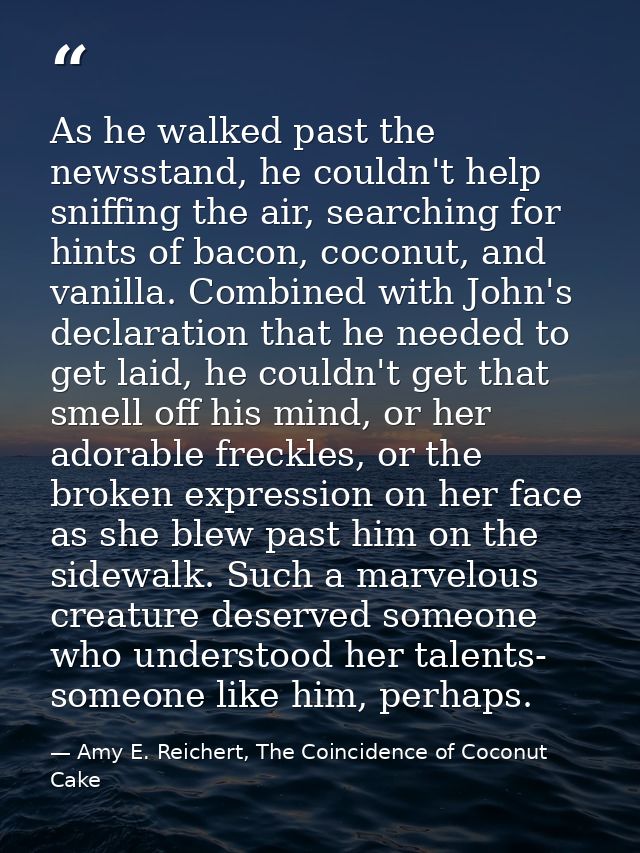 As he walked past the newsstand, he couldn't help sniffing the air, searching for hints of bacon, coconut, and vanilla.  — Amy E. Reichert, The Coincidence of Coconut Cake