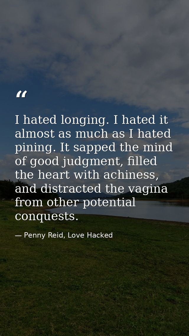 I hated longing. I hated it almost as much as I hated pining. It sapped the mind of good judgment, filled the heart with — Penny Reid, Love Hacked
