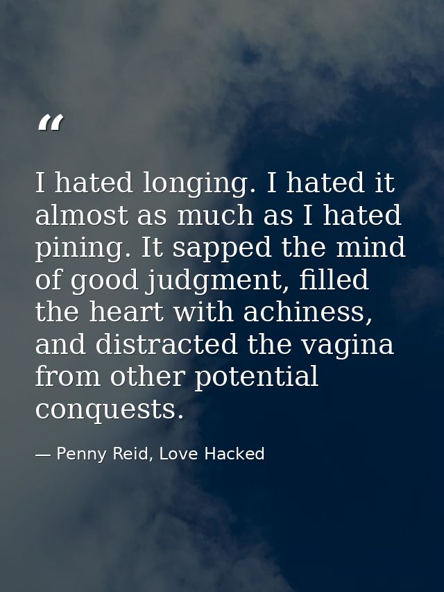 I hated longing. I hated it almost as much as I hated pining. It sapped the mind of good judgment, filled the heart with — Penny Reid, Love Hacked