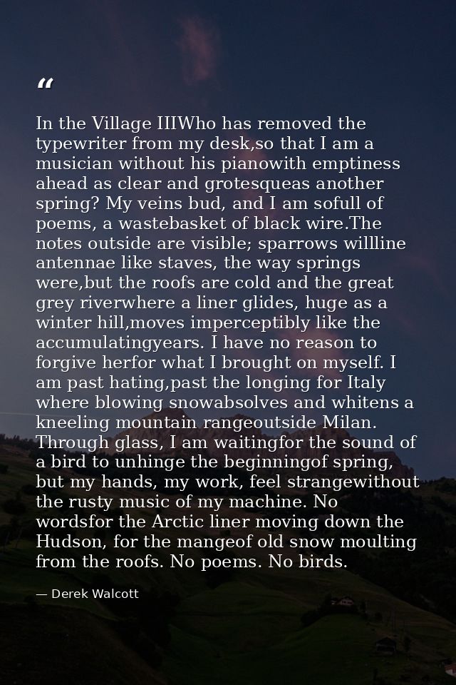 In the Village IIIWho has removed the typewriter from my desk,so that I am a musician without his pianowith emptiness ah — Derek Walcott