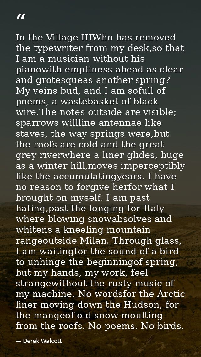 In the Village IIIWho has removed the typewriter from my desk,so that I am a musician without his pianowith emptiness ah — Derek Walcott