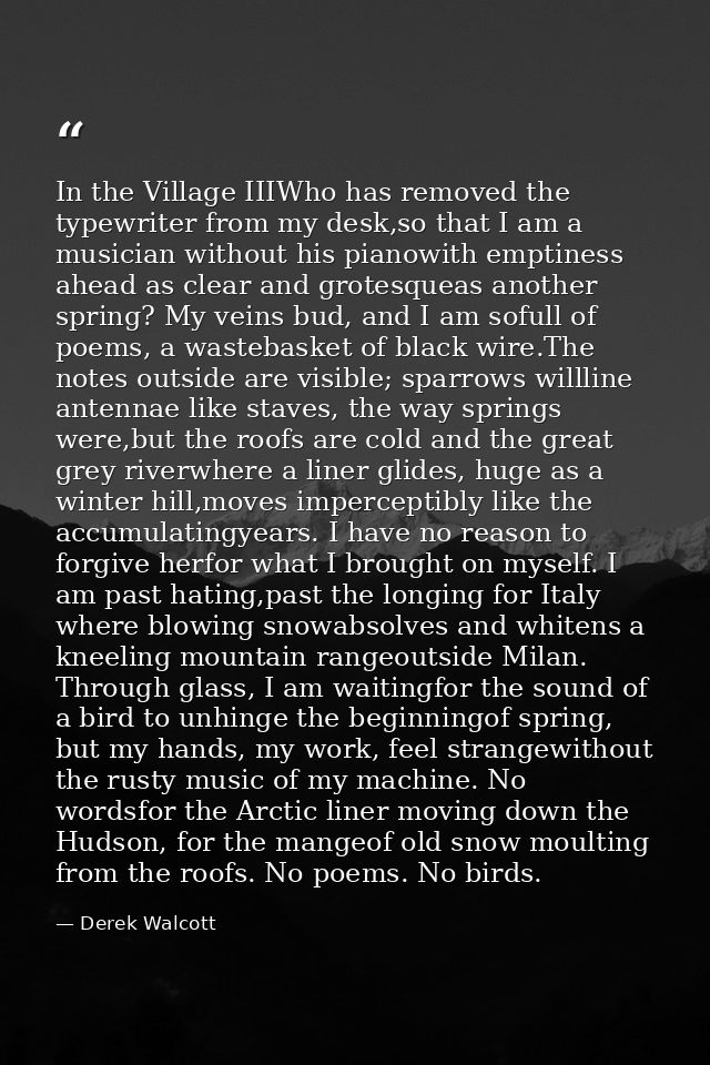 In the Village IIIWho has removed the typewriter from my desk,so that I am a musician without his pianowith emptiness ah — Derek Walcott