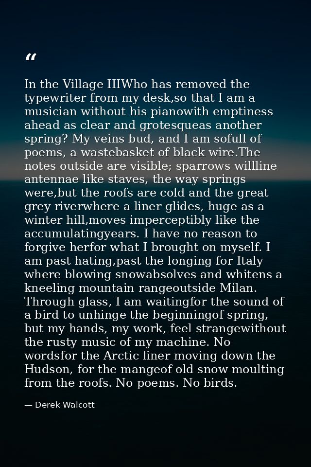 In the Village IIIWho has removed the typewriter from my desk,so that I am a musician without his pianowith emptiness ah — Derek Walcott