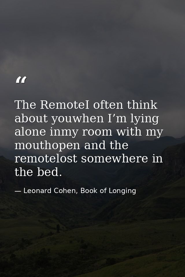 The RemoteI often think about youwhen I’m lying alone inmy room with my mouthopen and the remotelost somewhere in the be — Leonard Cohen, Book of Longing