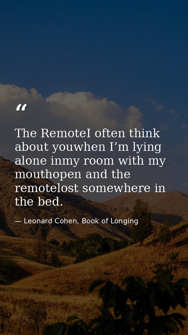 The RemoteI often think about youwhen I’m lying alone inmy room with my mouthopen and the remotelost somewhere in the be — Leonard Cohen, Book of Longing